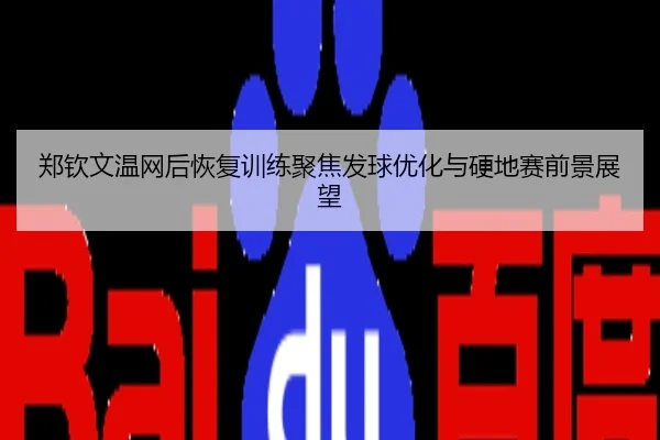 郑钦文温网后恢复训练聚焦发球优化与硬地赛前景展望