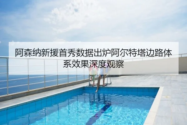阿森纳新援首秀数据出炉阿尔特塔边路体系效果深度观察