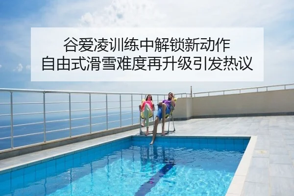 谷爱凌训练中解锁新动作 自由式滑雪难度再升级引发热议
