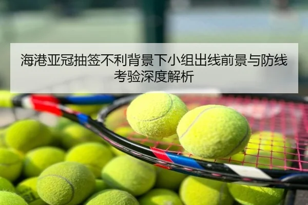 海港亚冠抽签不利背景下小组出线前景与防线考验深度解析
