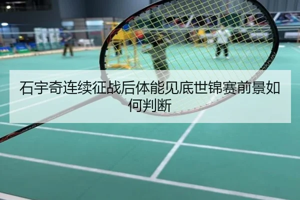石宇奇连续征战后体能见底世锦赛前景如何判断