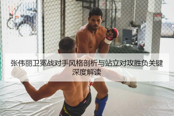 张伟丽卫冕战对手风格剖析与站立对攻胜负关键深度解读