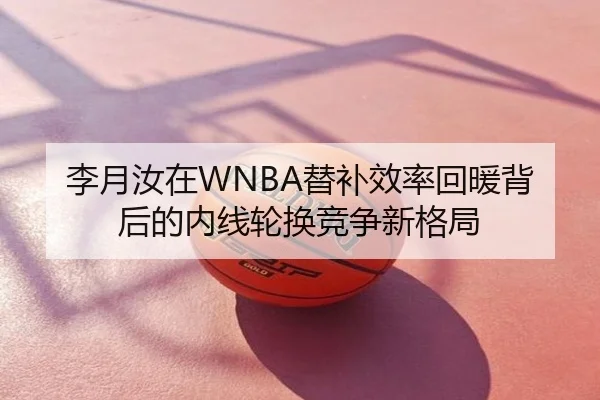 李月汝在WNBA替补效率回暖背后的内线轮换竞争新格局