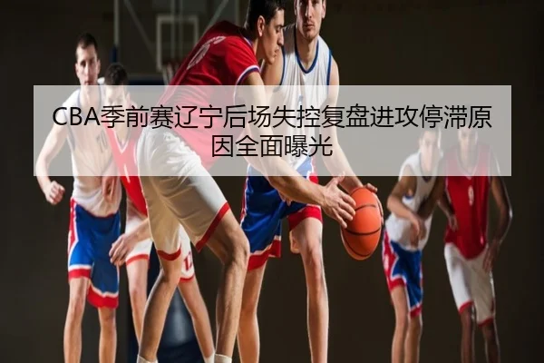 CBA季前赛辽宁后场失控复盘进攻停滞原因全面曝光