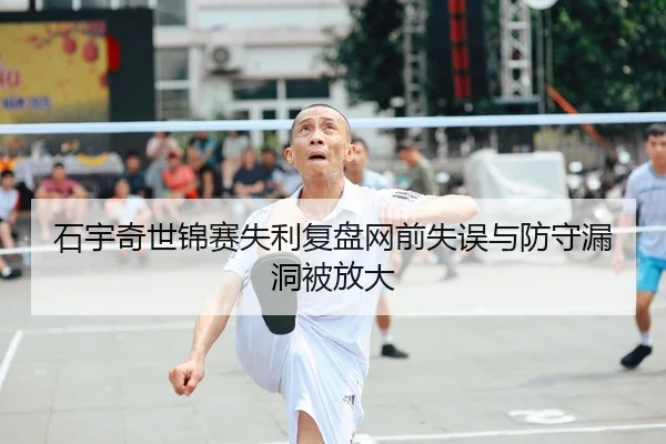 石宇奇世锦赛失利复盘网前失误与防守漏洞被放大