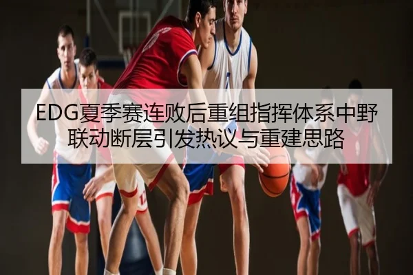 EDG夏季赛连败后重组指挥体系中野联动断层引发热议与重建思路