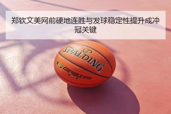 郑钦文美网前硬地连胜与发球稳定性提升成冲冠关键
