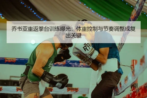 乔书亚重返拳台训练曝光：体重控制与节奏调整成复出关键