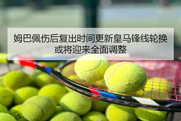 姆巴佩伤后复出时间更新皇马锋线轮换或将迎来全面调整